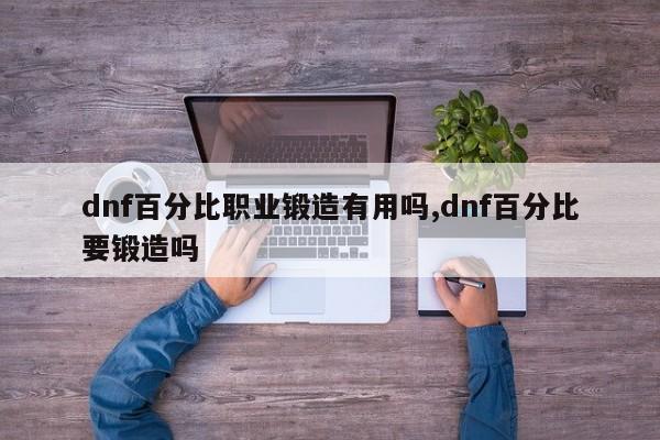 dnf百分比职业锻造有用吗,dnf百分比要锻造吗