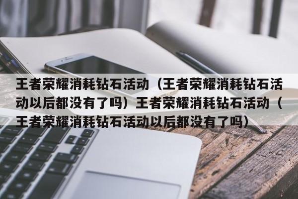 王者荣耀消耗钻石活动（王者荣耀消耗钻石活动以后都没有了吗）王者荣耀消耗钻石活动（王者荣耀消耗钻石活动以后都没有了吗）