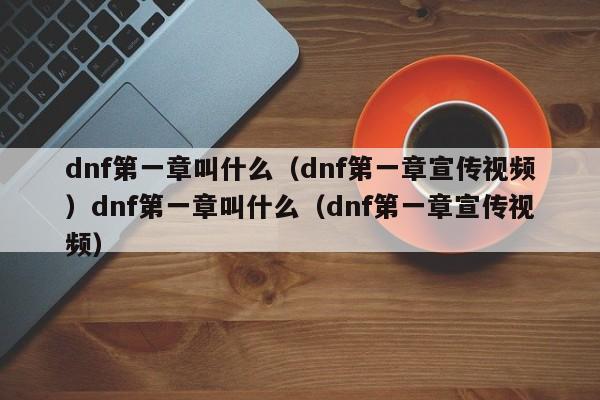 dnf第一章叫什么(dnf第一章宣传视频)dnf第一章叫什么(dnf第一章宣传视频)