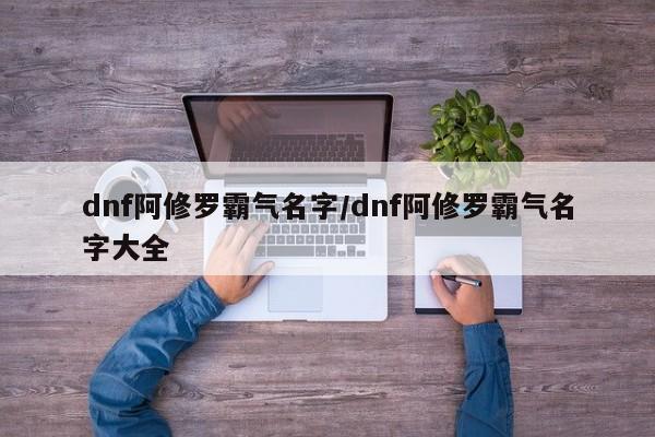 dnf阿修罗霸气名字/dnf阿修罗霸气名字大全