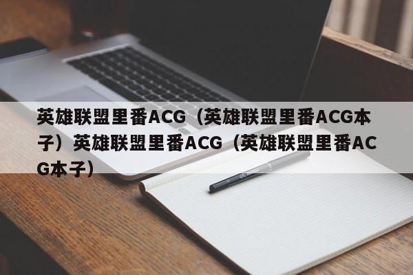 英雄联盟里番ACG（英雄联盟里番ACG本子）英雄联盟里番ACG（英雄联盟里番ACG本子）