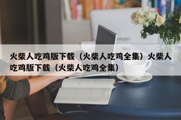 火柴人吃鸡版下载(火柴人吃鸡全集)火柴人吃鸡版下载(火柴人吃鸡全集)