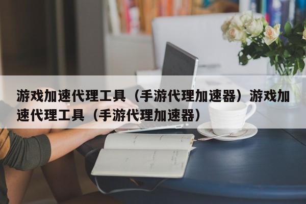 游戏加速代理工具(手游代理加速器)游戏加速代理工具(手游代理加速器)