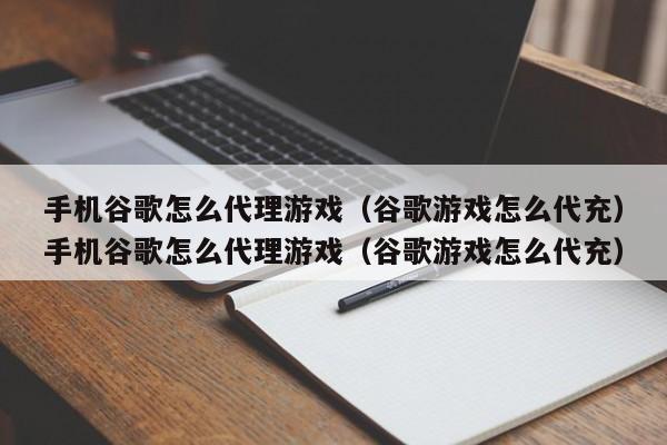 手机谷歌怎么代理游戏（谷歌游戏怎么代充）手机谷歌怎么代理游戏（谷歌游戏怎么代充）