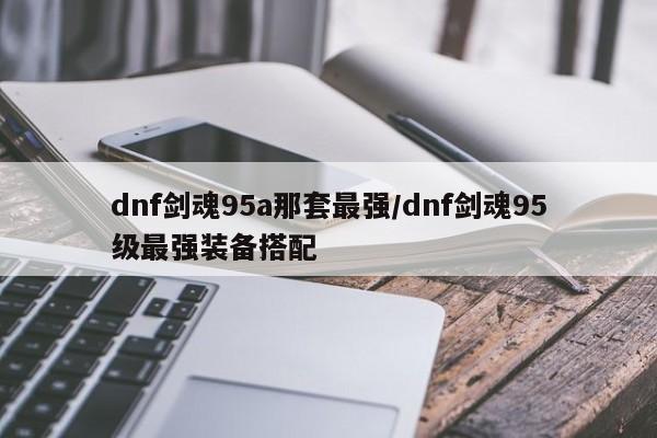 dnf剑魂95a那套最强/dnf剑魂95级最强装备搭配