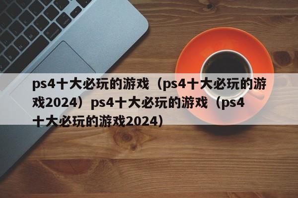 ps4十大必玩的游戏（ps4十大必玩的游戏2024）ps4十大必玩的游戏（ps4十大必玩的游戏2024）