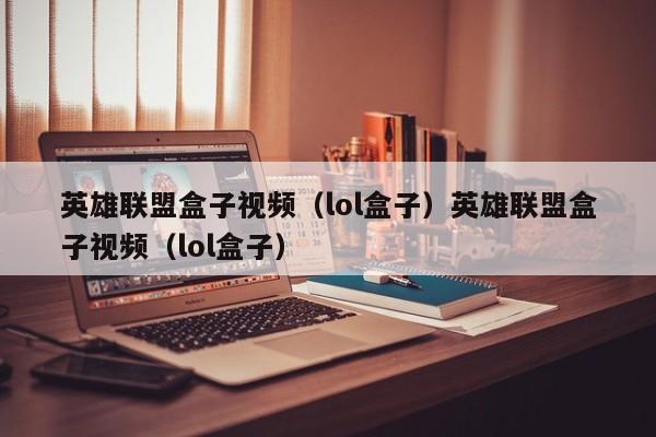 英雄联盟盒子视频（lol盒子）英雄联盟盒子视频（lol盒子）