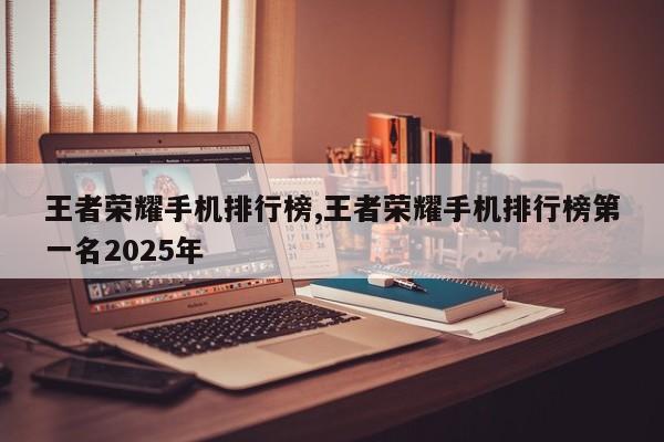 王者荣耀手机排行榜,王者荣耀手机排行榜第一名2025年