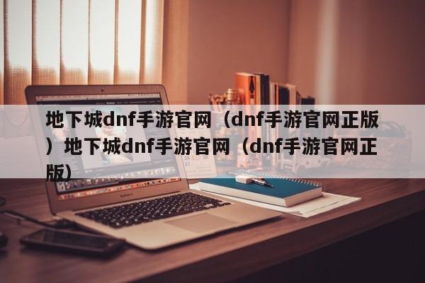 地下城dnf手游官网(dnf手游官网正版)地下城dnf手游官网(dnf手游官网正版)