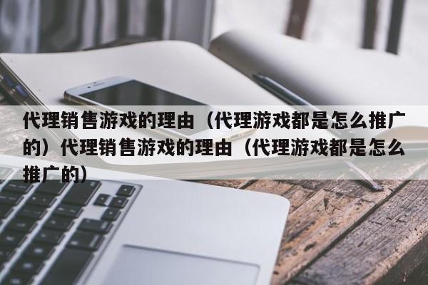代理销售游戏的理由(代理游戏都是怎么推广的)代理销售游戏的理由(代理游戏都是怎么推广的)