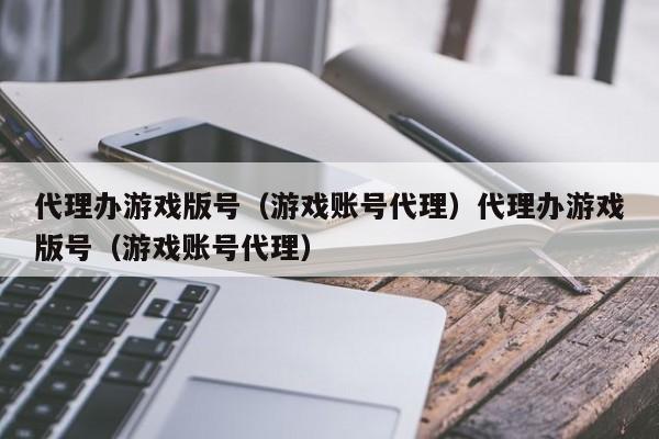 代理办游戏版号（游戏账号代理）代理办游戏版号（游戏账号代理）