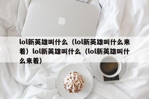 lol新英雄叫什么(lol新英雄叫什么来着)lol新英雄叫什么(lol新英雄叫什么来着)