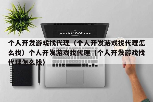 个人开发游戏找代理(个人开发游戏找代理怎么找)个人开发游戏找代理(个人开发游戏找代理怎么找)