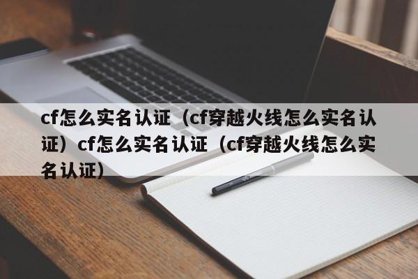 cf怎么实名认证（cf穿越火线怎么实名认证）cf怎么实名认证（cf穿越火线怎么实名认证）