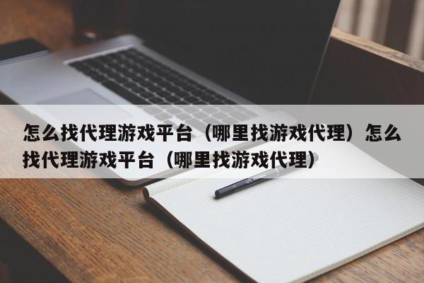 怎么找代理游戏平台（哪里找游戏代理）怎么找代理游戏平台（哪里找游戏代理）