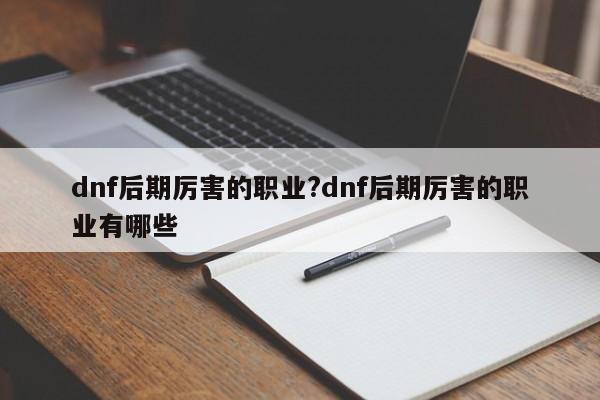 dnf后期厉害的职业?dnf后期厉害的职业有哪些
