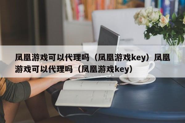 凤凰游戏可以代理吗（凤凰游戏key）凤凰游戏可以代理吗（凤凰游戏key）