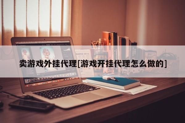 卖游戏外挂代理[游戏开挂代理怎么做的]