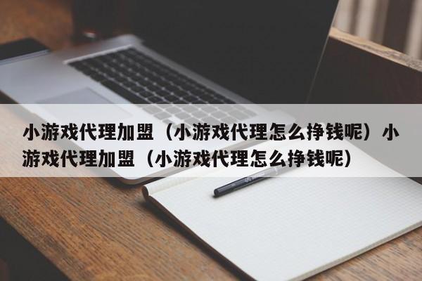 小游戏代理加盟（小游戏代理怎么挣钱呢）小游戏代理加盟（小游戏代理怎么挣钱呢）