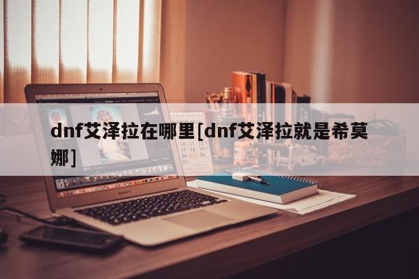 dnf艾泽拉在哪里[dnf艾泽拉就是希莫娜]