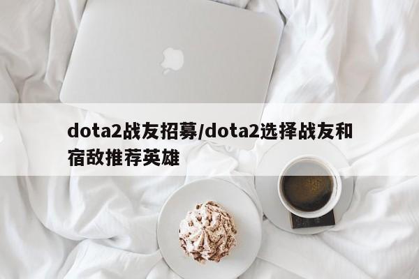 dota2战友招募/dota2选择战友和宿敌推荐英雄