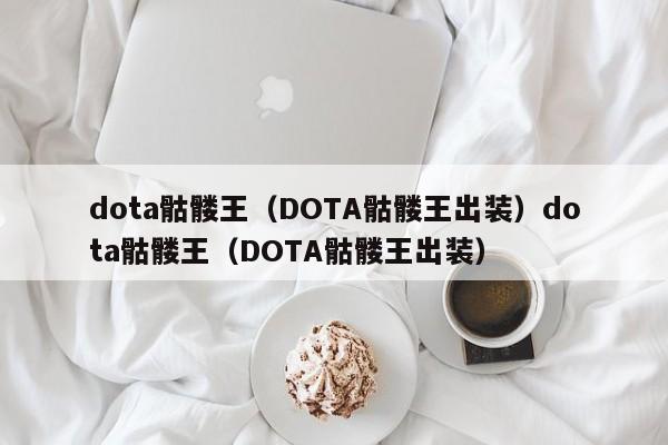 dota骷髅王（DOTA骷髅王出装）dota骷髅王（DOTA骷髅王出装）