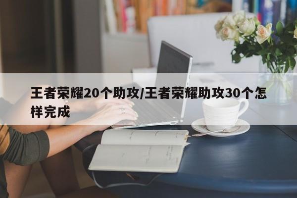 王者荣耀20个助攻/王者荣耀助攻30个怎样完成