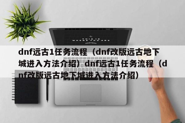 dnf远古1任务流程（dnf改版远古地下城进入方法介绍）dnf远古1任务流程（dnf改版远古地下城进入方法介绍）