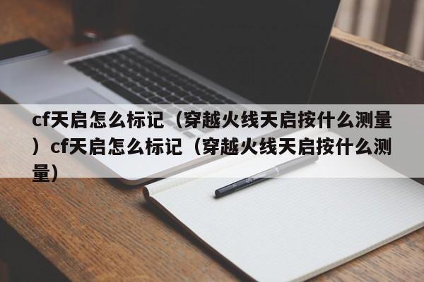 cf天启怎么标记（穿越火线天启按什么测量）cf天启怎么标记（穿越火线天启按什么测量）