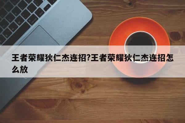 王者荣耀狄仁杰连招?王者荣耀狄仁杰连招怎么放
