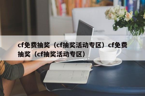 cf免费抽奖(cf抽奖活动专区)cf免费抽奖(cf抽奖活动专区)