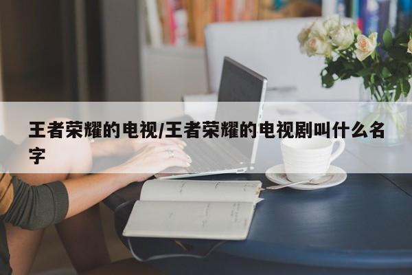 王者荣耀的电视/王者荣耀的电视剧叫什么名字