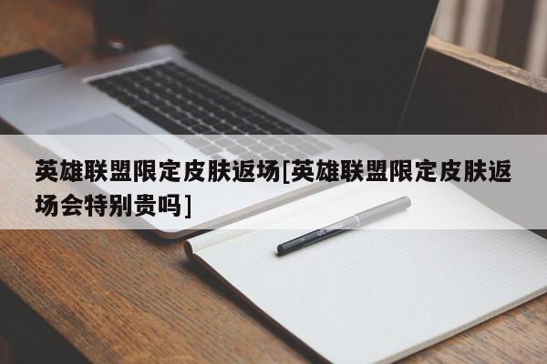 英雄联盟限定皮肤返场[英雄联盟限定皮肤返场会特别贵吗]