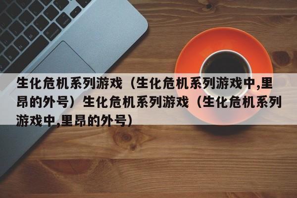 生化危机系列游戏（生化危机系列游戏中,里昂的外号）生化危机系列游戏（生化危机系列游戏中,里昂的外号）