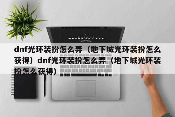 dnf光环装扮怎么弄（地下城光环装扮怎么获得）dnf光环装扮怎么弄（地下城光环装扮怎么获得）