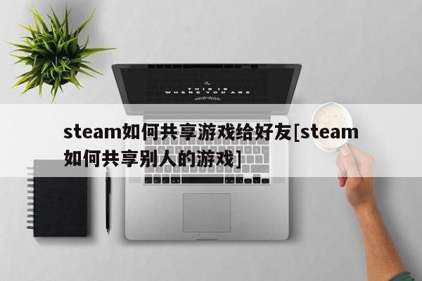steam如何共享游戏给好友[steam如何共享别人的游戏]