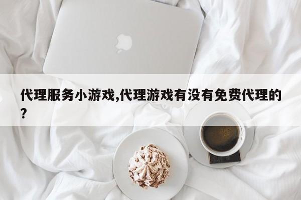 代理服务小游戏,代理游戏有没有免费代理的?
