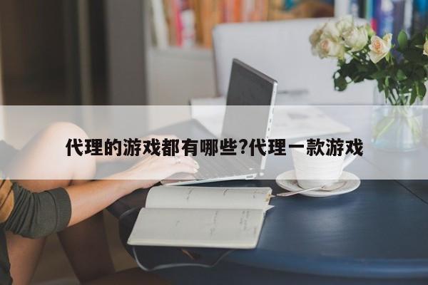 代理的游戏都有哪些?代理一款游戏