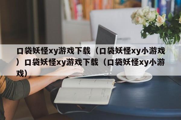 口袋妖怪xy游戏下载（口袋妖怪xy小游戏）口袋妖怪xy游戏下载（口袋妖怪xy小游戏）