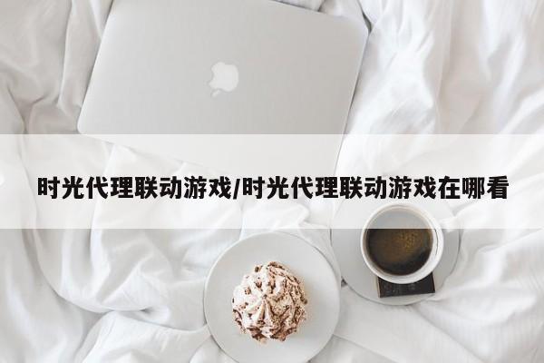 时光代理联动游戏/时光代理联动游戏在哪看