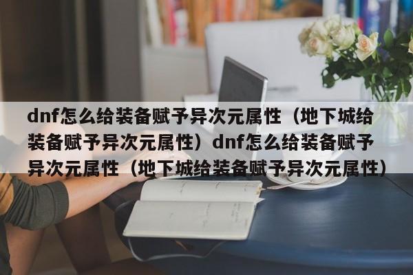 dnf怎么给装备赋予异次元属性（地下城给装备赋予异次元属性）dnf怎么给装备赋予异次元属性（地下城给装备赋予异次元属性）