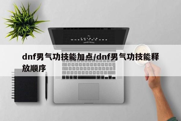 dnf男气功技能加点/dnf男气功技能释放顺序