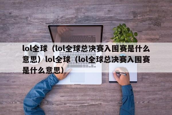 lol全球(lol全球总决赛入围赛是什么意思)lol全球(lol全球总决赛入围赛是什么意思)