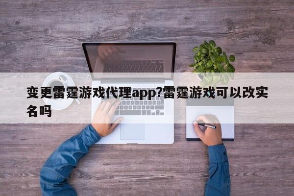 变更雷霆游戏代理app?雷霆游戏可以改实名吗