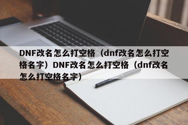 DNF改名怎么打空格(dnf改名怎么打空格名字)DNF改名怎么打空格(dnf改名怎么打空格名字)