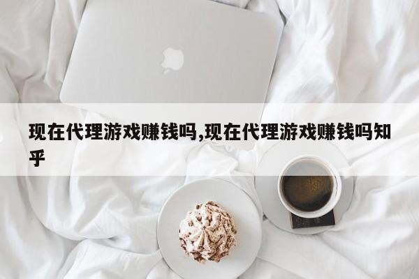 现在代理游戏赚钱吗,现在代理游戏赚钱吗知乎
