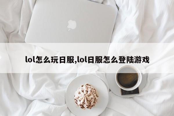 lol怎么玩日服,lol日服怎么登陆游戏
