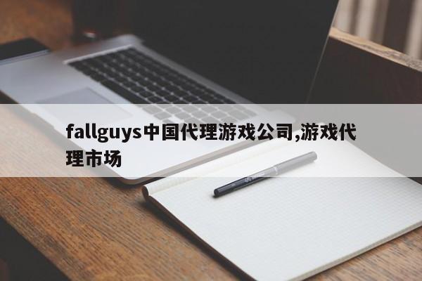 fallguys中国代理游戏公司,游戏代理市场