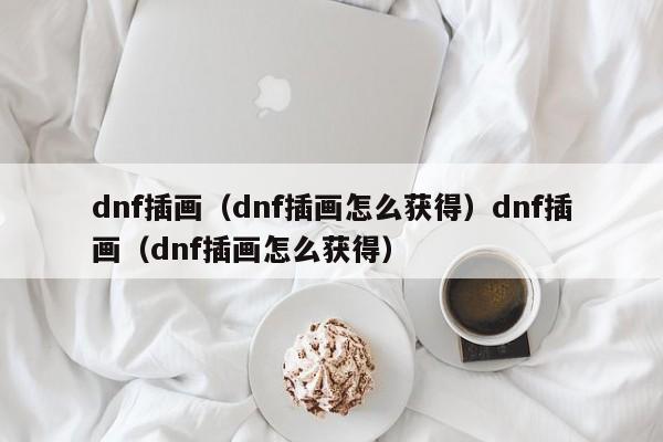 dnf插画(dnf插画怎么获得)dnf插画(dnf插画怎么获得)