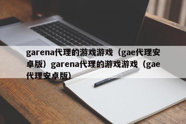 garena代理的游戏游戏(gae代理安卓版)garena代理的游戏游戏(gae代理安卓版)